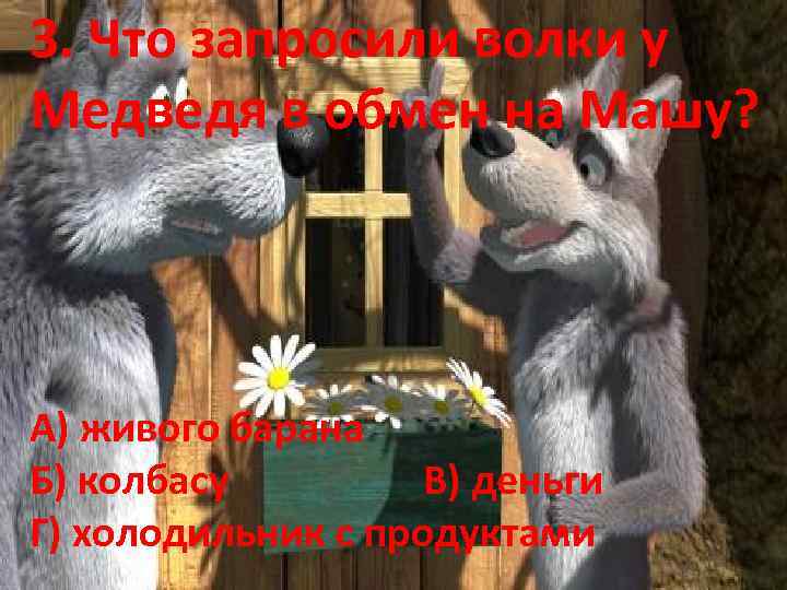 3. Что запросили волки у Медведя в обмен на Машу? А) живого барана Б)