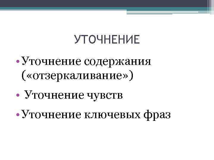 УТОЧНЕНИЕ • Уточнение содержания ( «отзеркаливание» ) • Уточнение чувств • Уточнение ключевых фраз