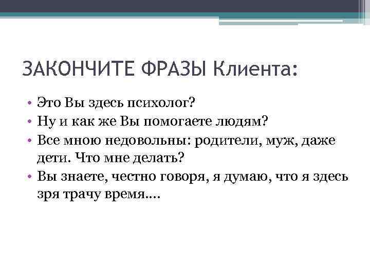 ЗАКОНЧИТЕ ФРАЗЫ Клиента: • Это Вы здесь психолог? • Ну и как же Вы