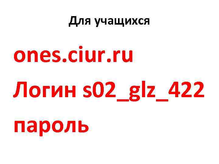 Для учащихся ones. ciur. ru Логин s 02_glz_422 пароль 