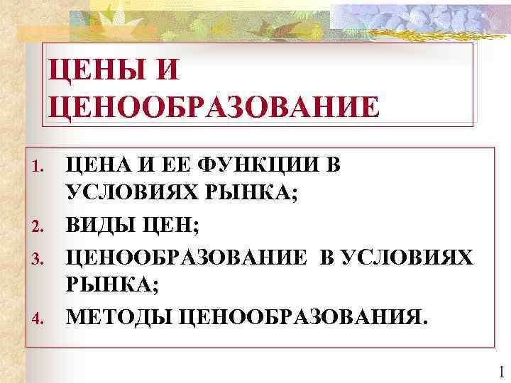 ЦЕНЫ И ЦЕНООБРАЗОВАНИЕ 1. 2. 3. 4. ЦЕНА И ЕЕ ФУНКЦИИ В УСЛОВИЯХ РЫНКА;