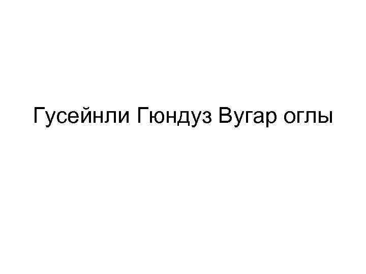 Гусейнли Гюндуз Вугар оглы 