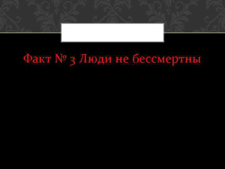 Факт № 3 Люди не бессмертны 