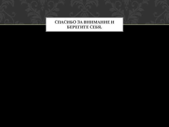 СПАСИБО ЗА ВНИМАНИЕ И БЕРЕГИТЕ СЕБЯ. 