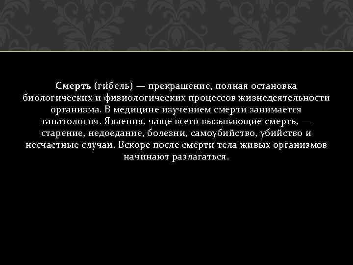 Смерть (ги бель) — прекращение, полная остановка биологических и физиологических процессов жизнедеятельности организма. В