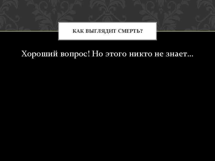 КАК ВЫГЛЯДИТ СМЕРТЬ? Хороший вопрос! Но этого никто не знает… 