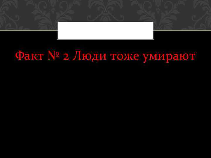 Факт № 2 Люди тоже умирают 