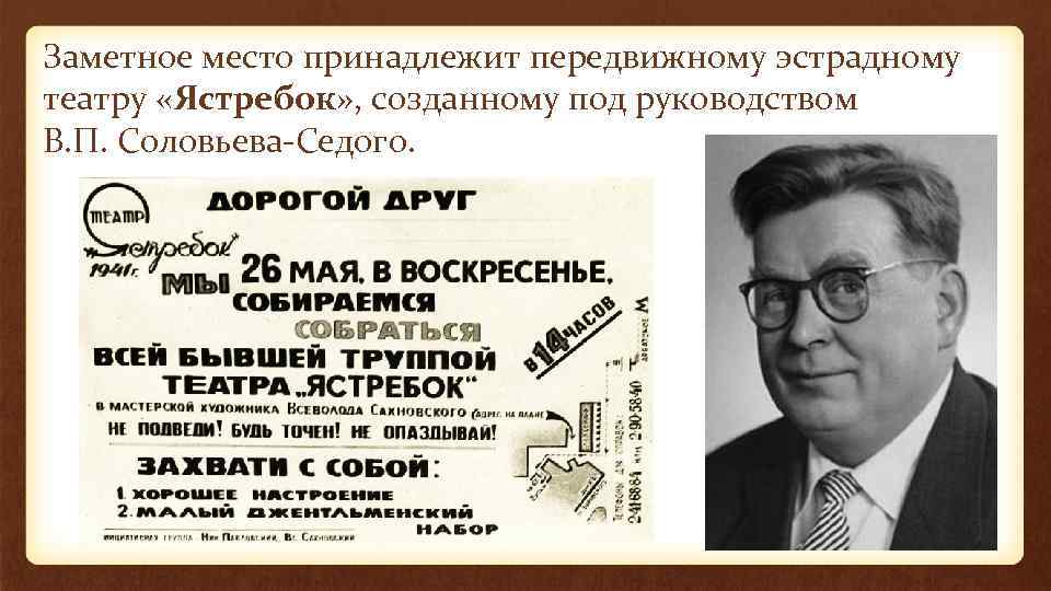 Заметное место принадлежит передвижному эстрадному театру «Ястребок» , созданному под руководством В. П. Соловьева-Седого.