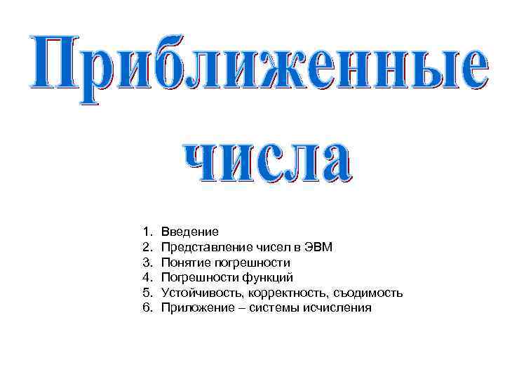 1. 2. 3. 4. 5. 6. Введение Представление чисел в ЭВМ Понятие погрешности Погрешности
