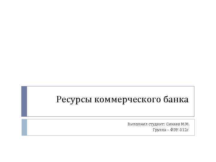 Ресурсы коммерческого банка Выполнил студент: Синяев М. М. Группа – ФЭУ-312 с 
