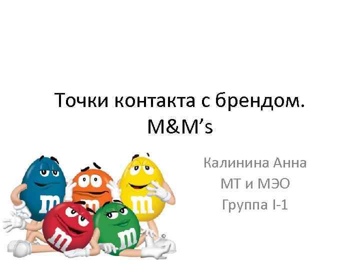 Точки контакта с брендом. M&M’s Калинина Анна МТ и МЭО Группа I-1 