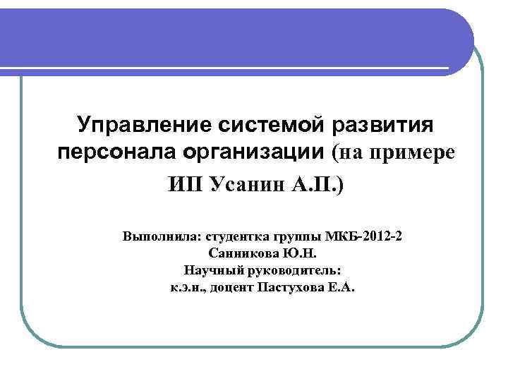 Управление системой развития персонала организации (на примере ИП Усанин А. П. ) Выполнила: студентка