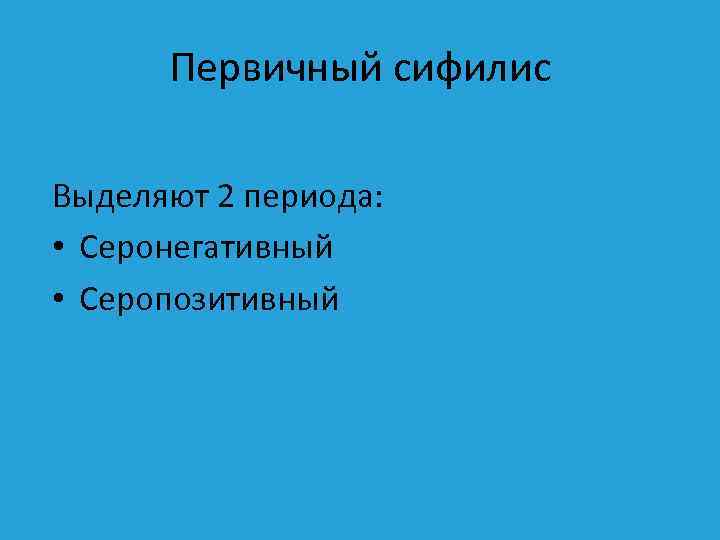 Первичный сифилис Выделяют 2 периода: • Серонегативный • Серопозитивный 