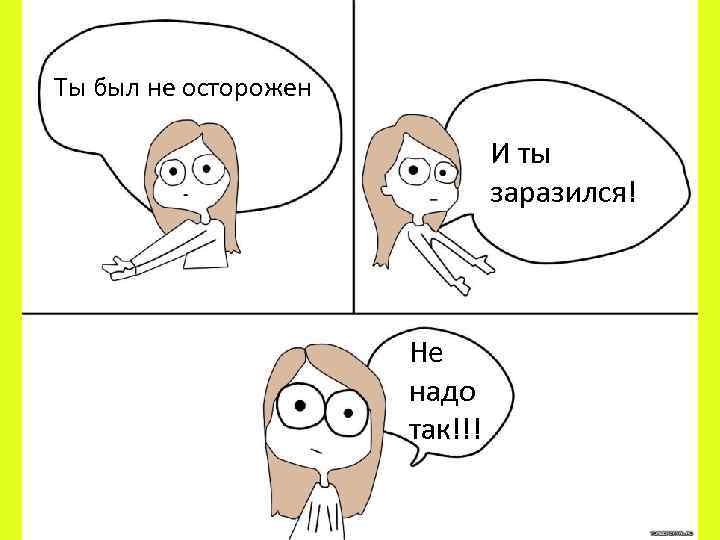 Ты был не осторожен И ты заразился! Не надо так!!! 