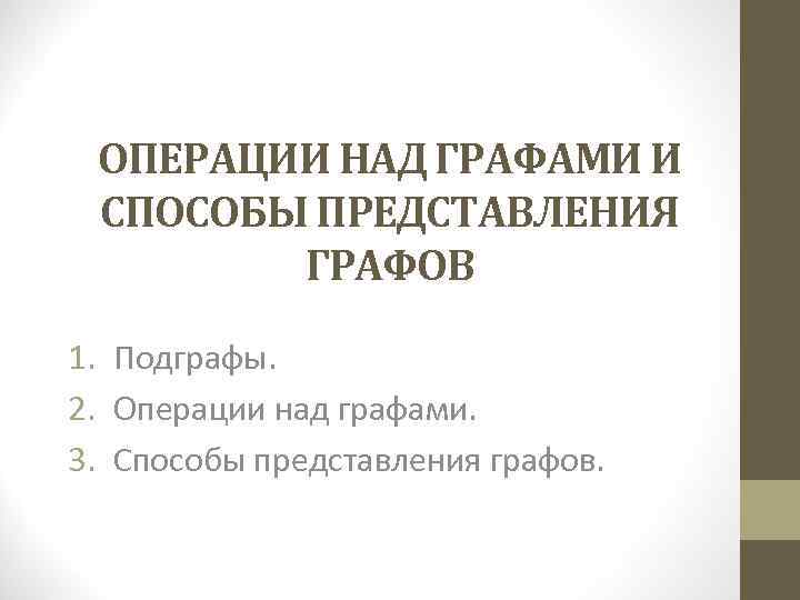 ОПЕРАЦИИ НАД ГРАФАМИ И СПОСОБЫ ПРЕДСТАВЛЕНИЯ ГРАФОВ 1. Подграфы. 2. Операции над графами. 3.