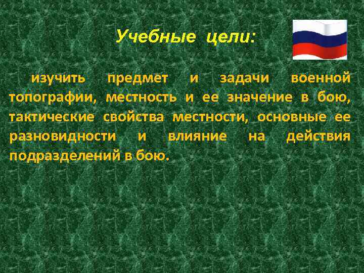 Учебные цели: изучить предмет и задачи военной топографии, местность и ее значение в бою,