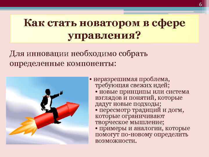 6 Как стать новатором в сфере управления? Для инновации необходимо собрать определенные компоненты: •