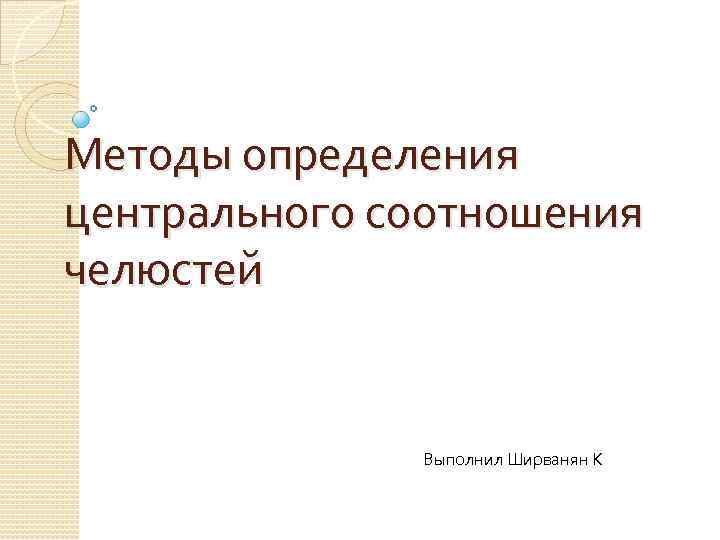 Методы определения центрального соотношения челюстей Выполнил Ширванян К 