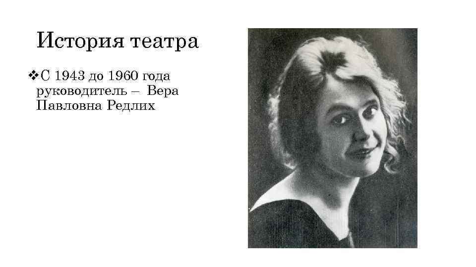 История театра v. С 1943 до 1960 года руководитель – Вера Павловна Редлих 