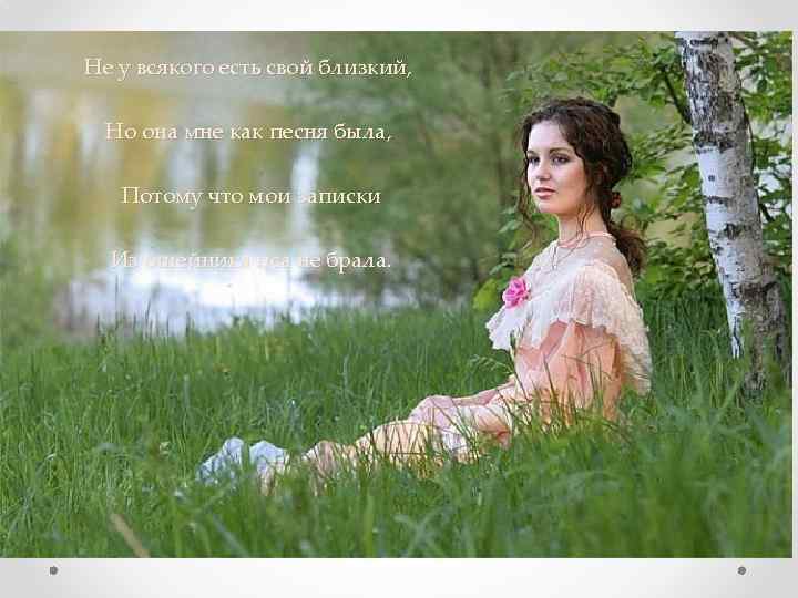 Не у всякого есть свой близкий, Но она мне как песня была, Потому что