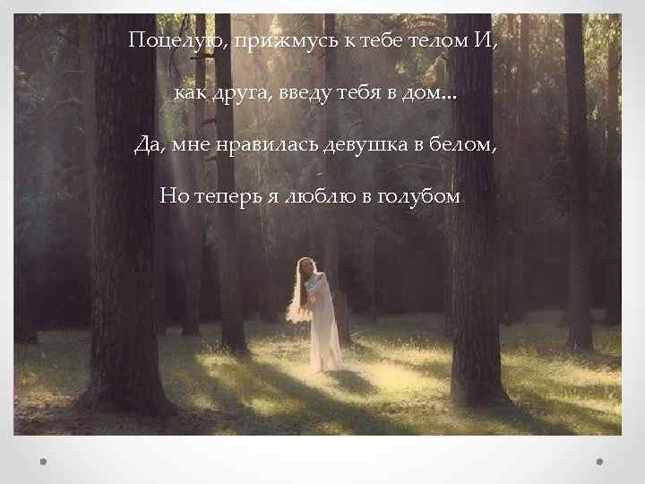 Поцелую, прижмусь к тебе телом И, как друга, введу тебя в дом. . .