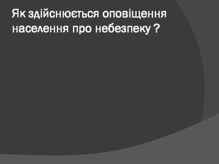 Як здійснюється оповіщення населення про небезпеку ? 