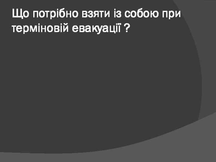 Що потрібно взяти із собою при терміновій евакуації ? 