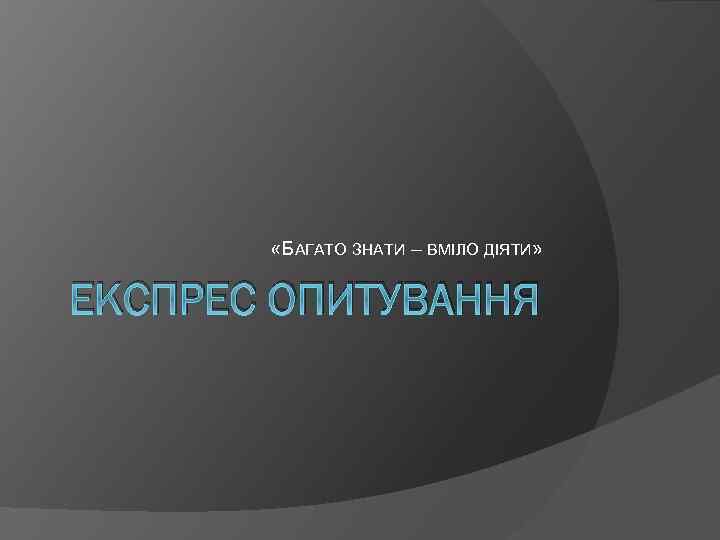  «БАГАТО ЗНАТИ – ВМІЛО ДІЯТИ» ЕКСПРЕС ОПИТУВАННЯ 