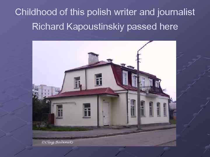 Childhood of this polish writer and journalist Richard Kapoustinskiy passed here 