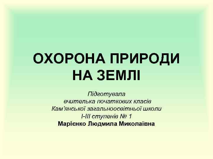 ОХОРОНА ПРИРОДИ НА ЗЕМЛІ Підготувала вчителька початкових класів Кам’янської загальноосвітньої школи І-ІІІ ступенів №