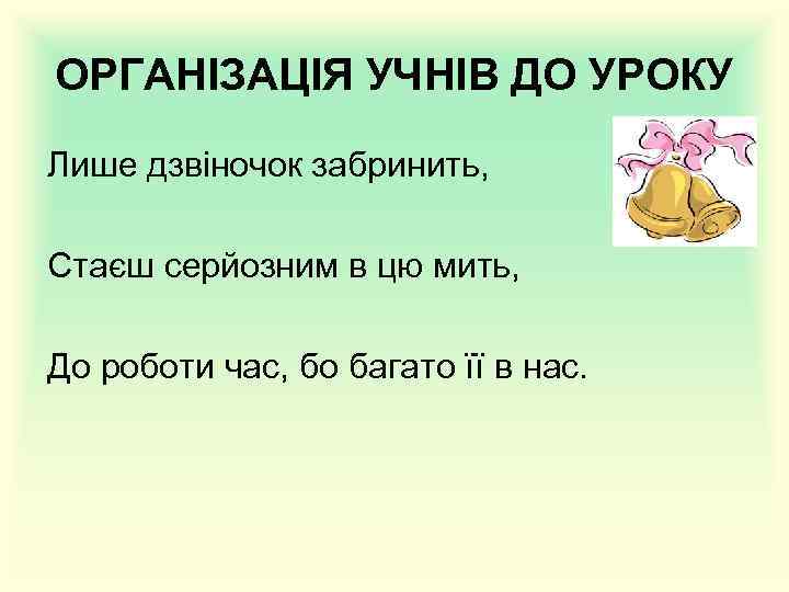 ОРГАНІЗАЦІЯ УЧНІВ ДО УРОКУ Лише дзвіночок забринить, Стаєш серйозним в цю мить, До роботи