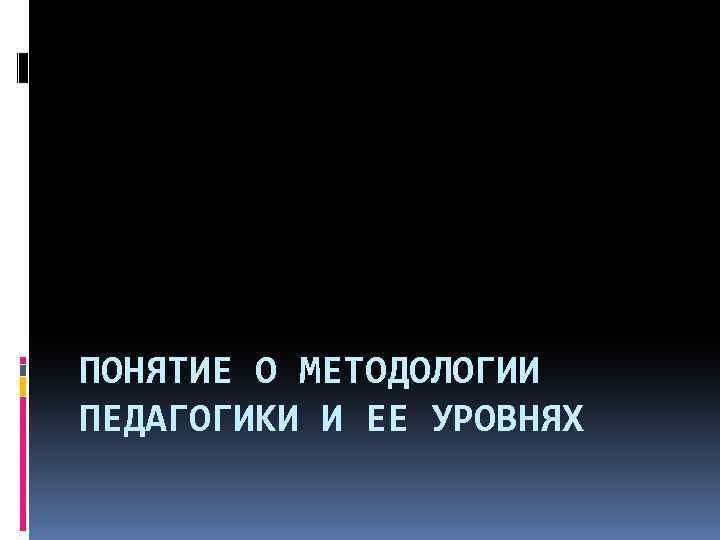 ПОНЯТИЕ О МЕТОДОЛОГИИ ПЕДАГОГИКИ И ЕЕ УРОВНЯХ 