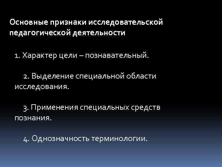 Основные признаки исследовательской педагогической деятельности 1. Характер цели – познавательный. 2. Выделение специальной области