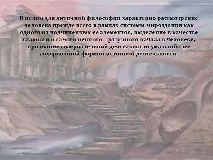 В целом для античной философии характерно рассмотрение человека прежде всего в рамках системы мироздания