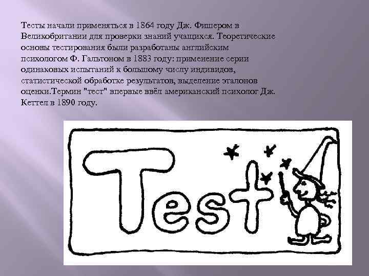 Тесты начали применяться в 1864 году Дж. Фишером в Великобритании для проверки знаний учащихся.