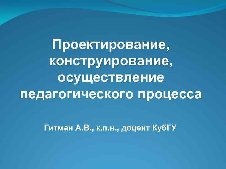 Проектирование, конструирование, осуществление педагогического процесса Гитман А. В. , к. п. н. , доцент