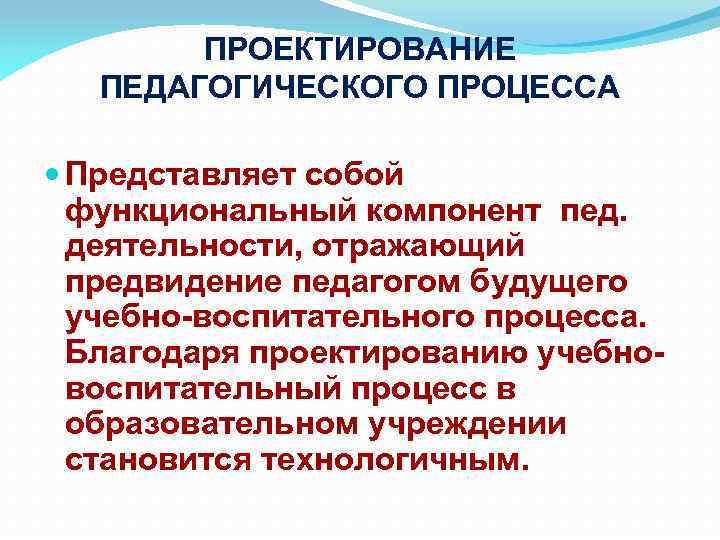 ПРОЕКТИРОВАНИЕ ПЕДАГОГИЧЕСКОГО ПРОЦЕССА Представляет собой функциональный компонент пед. деятельности, отражающий предвидение педагогом будущего учебно-воспитательного