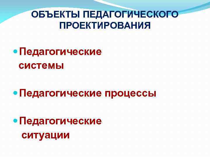 ОБЪЕКТЫ ПЕДАГОГИЧЕСКОГО ПРОЕКТИРОВАНИЯ Педагогические системы Педагогические процессы Педагогические ситуации 