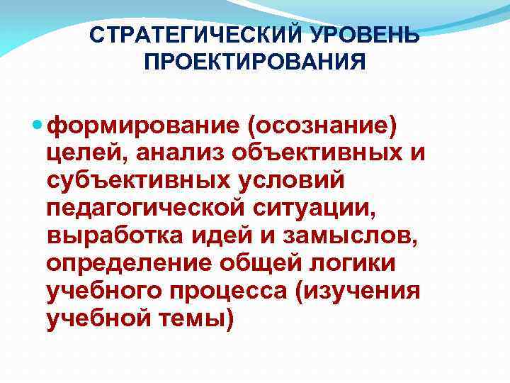 СТРАТЕГИЧЕСКИЙ УРОВЕНЬ ПРОЕКТИРОВАНИЯ формирование (осознание) целей, анализ объективных и субъективных условий педагогической ситуации, выработка