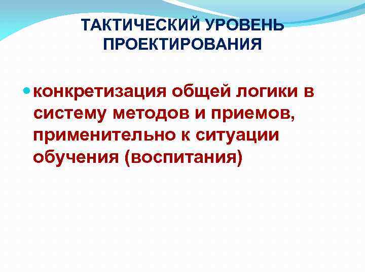 ТАКТИЧЕСКИЙ УРОВЕНЬ ПРОЕКТИРОВАНИЯ конкретизация общей логики в систему методов и приемов, применительно к ситуации