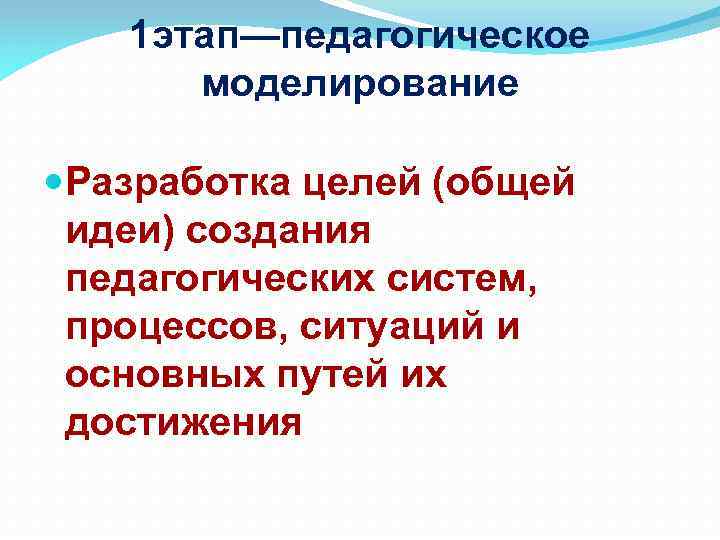 1 этап—педагогическое моделирование Разработка целей (общей идеи) создания педагогических систем, процессов, ситуаций и основных