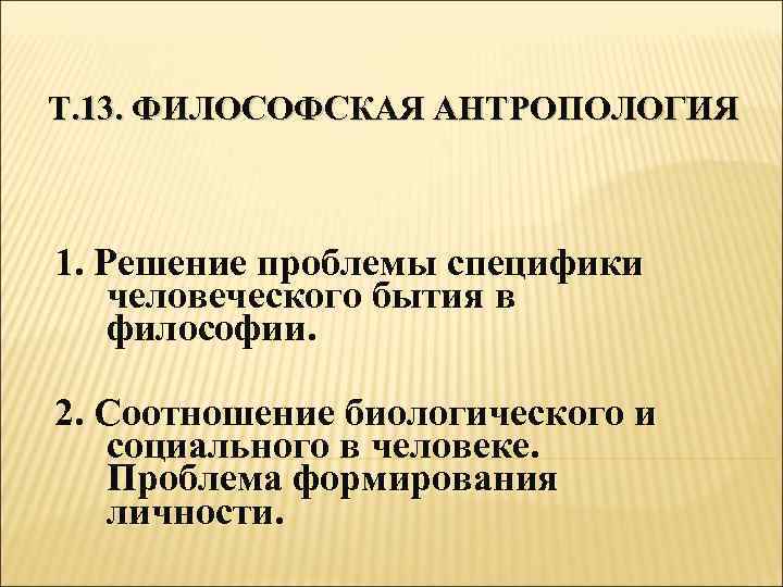 Т. 13. ФИЛОСОФСКАЯ АНТРОПОЛОГИЯ 1. Решение проблемы специфики человеческого бытия в философии. 2. Соотношение