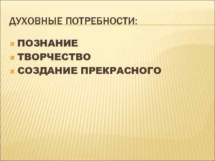ДУХОВНЫЕ ПОТРЕБНОСТИ: ПОЗНАНИЕ ТВОРЧЕСТВО СОЗДАНИЕ ПРЕКРАСНОГО 