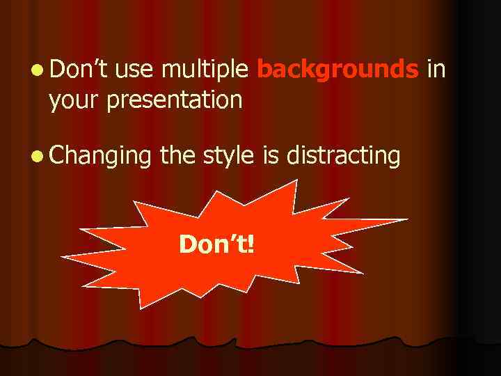 l Don’t use multiple backgrounds in your presentation l Changing the style is distracting