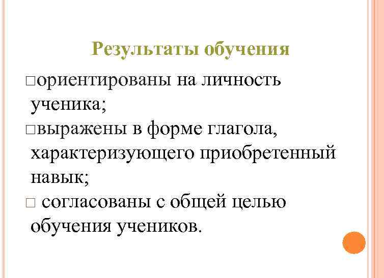 Результаты обучения □ориентированы на личность ученика; □выражены в форме глагола, характеризующего приобретенный навык; □
