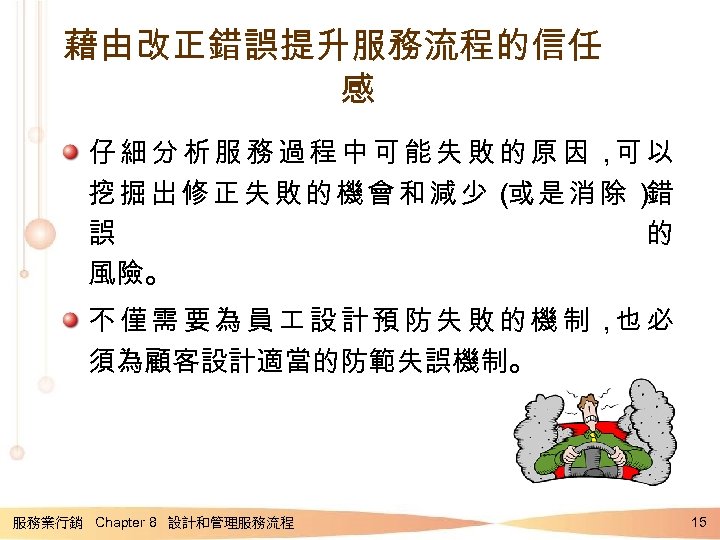 藉由改正錯誤提升服務流程的信任 感 仔細分析服務過程中可能失敗的原因， 以 可 挖掘出修正失敗的機會和減少（ 是消除） 或 錯 誤 的 風險。 不僅需要為員 設計預防失敗的機制，