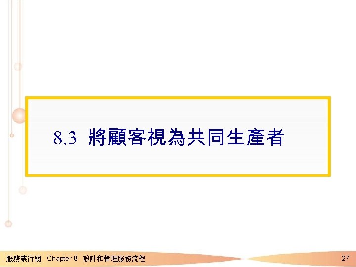 8. 3 將顧客視為共同生產者 服務業行銷 Chapter 8 設計和管理服務流程 27 