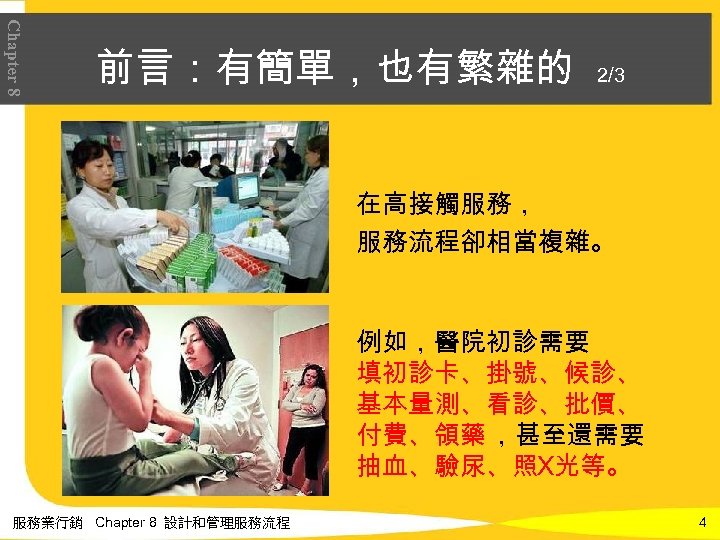 Chapter 8 前言：有簡單，也有繁雜的 2/3 在高接觸服務， 服務流程卻相當複雜。 例如，醫院初診需要 填初診卡、掛號、候診、 基本量測、看診、批價、 付費、領藥 ，甚至還需要 抽血、驗尿、照X光等。 服務業行銷 Chapter