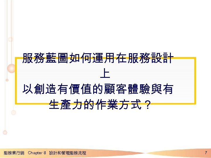 服務藍圖如何運用在服務設計 上 以創造有價值的顧客體驗與有 生產力的作業方式？ 服務業行銷 Chapter 8 設計和管理服務流程 7 