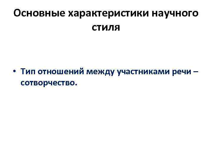Основные характеристики научного стиля • Тип отношений между участниками речи – сотворчество. 